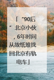 “90后”北京小伙，6年时间从故纸堆找回北京有轨电车