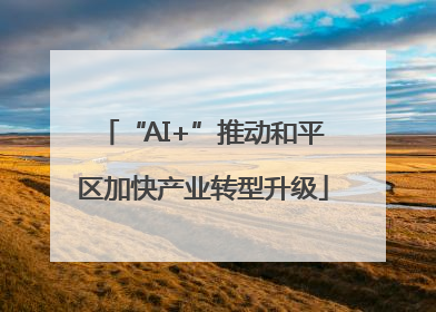 “AI+”推动和平区加快产业转型升级
