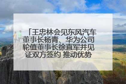 王忠林会见东风汽车董事长杨青、华为公司轮值董事长徐直军并见证双方签约 推动优势互补 实现共赢发展