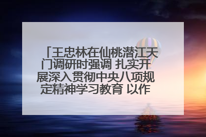 王忠林在仙桃潜江天门调研时强调 扎实开展深入贯彻中央八项规定精神学习教育 以作风建设新成效加快推动高质量发展