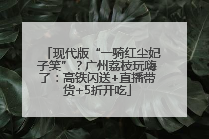 现代版“一骑红尘妃子笑”？广州荔枝玩嗨了：高铁闪送+直播带货+5折开吃