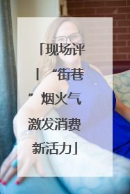 现场评丨“街巷”烟火气激发消费新活力
