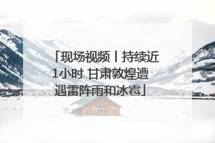 现场视频丨持续近1小时 甘肃敦煌遭遇雷阵雨和冰雹