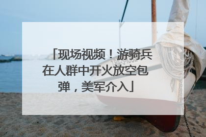 现场视频！游骑兵在人群中开火放空包弹，美军介入