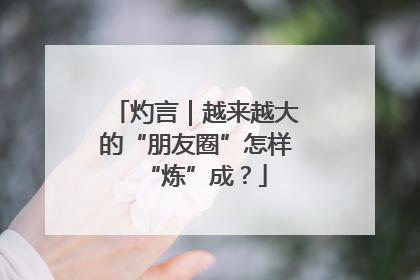 灼言｜越来越大的“朋友圈”怎样“炼”成？