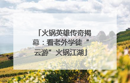 火锅英雄传奇揭幕：看老外学徒“云游”火锅江湖