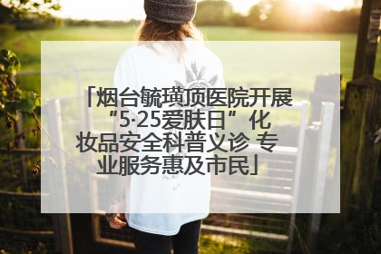烟台毓璜顶医院开展“5·25爱肤日”化妆品安全科普义诊 专业服务惠及市民