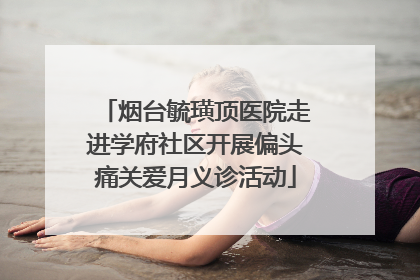烟台毓璜顶医院走进学府社区开展偏头痛关爱月义诊活动