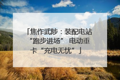 焦作武陟：装配电站“跑步进场” 电动重卡“充电无忧”