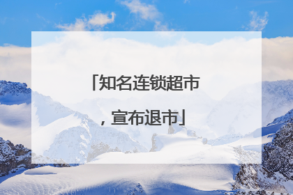 知名连锁超市，宣布退市