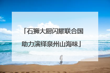 石狮大厨闪耀联合国 助力演绎泉州山海味