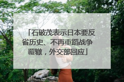 石破茂表示日本要反省历史、不再重蹈战争覆辙，外交部回应