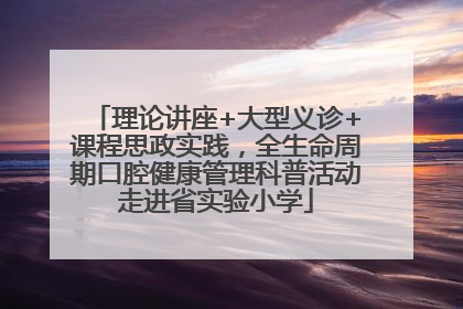 理论讲座+大型义诊+课程思政实践，全生命周期口腔健康管理科普活动走进省实验小学