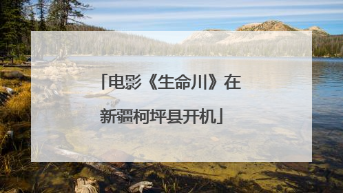 电影《生命川》在新疆柯坪县开机