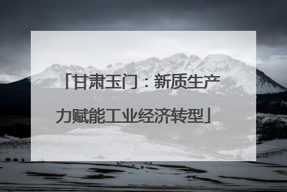 甘肃玉门：新质生产力赋能工业经济转型