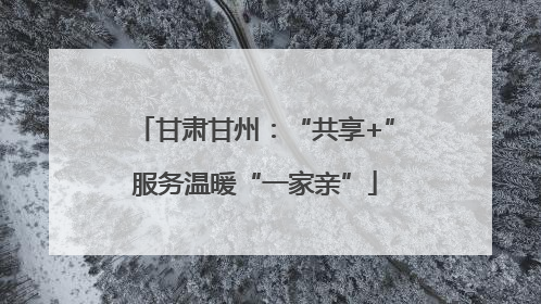 甘肃甘州：“共享+”服务温暖“一家亲”