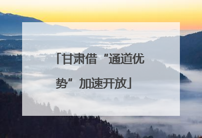 甘肃借“通道优势”加速开放