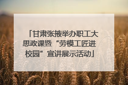 甘肃张掖举办职工大思政课暨“劳模工匠进校园”宣讲展示活动