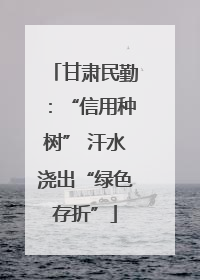 甘肃民勤：“信用种树” 汗水浇出“绿色存折”