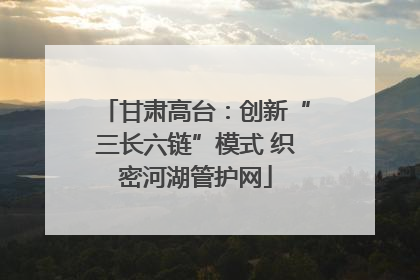 甘肃高台：创新“三长六链”模式 织密河湖管护网