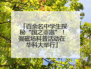 百余名中学生探秘“国之重器”！强磁场科普活动在华科大举行
