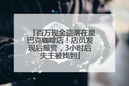 百万现金遗落在星巴克咖啡店！店员发现后报警，3小时后失主被找到