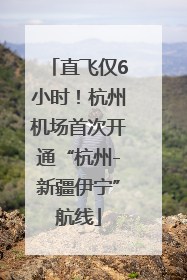 直飞仅6小时！杭州机场首次开通“杭州-新疆伊宁”航线