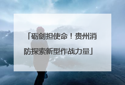 砺剑担使命！贵州消防探索新型作战力量