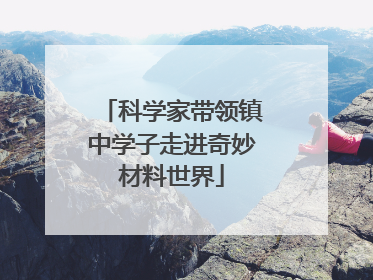 科学家带领镇中学子走进奇妙材料世界