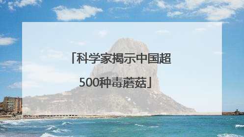 科学家揭示中国超500种毒蘑菇