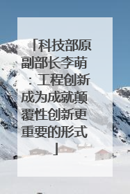 科技部原副部长李萌：工程创新成为成就颠覆性创新更重要的形式