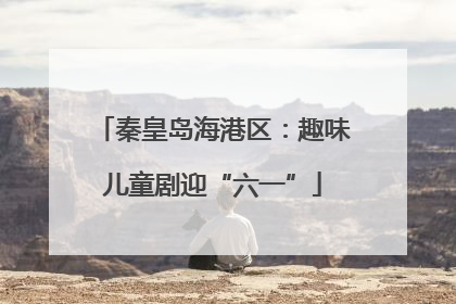 秦皇岛海港区：趣味儿童剧迎“六一”