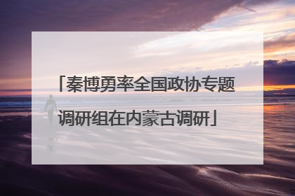 秦博勇率全国政协专题调研组在内蒙古调研