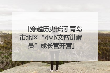 穿越历史长河 青岛市北区“小小文博讲解员”成长营开营