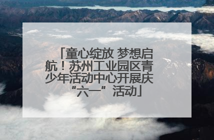 童心绽放 梦想启航！苏州工业园区青少年活动中心开展庆“六一”活动