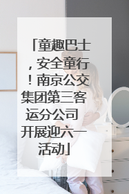 童趣巴士，安全童行！南京公交集团第三客运分公司 开展迎六一活动