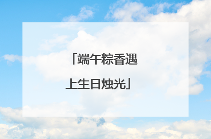 端午粽香遇上生日烛光