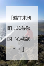 端午来朝阳，总有你的“心动款”！