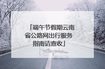 端午节假期云南省公路网出行服务指南请查收