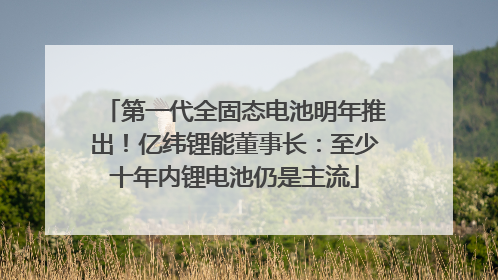 第一代全固态电池明年推出！亿纬锂能董事长：至少十年内锂电池仍是主流
