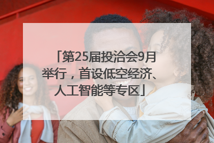 第25届投洽会9月举行，首设低空经济、人工智能等专区