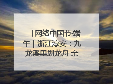 网络中国节·端午｜浙江淳安：九龙溪里划龙舟 亲子相伴端午游