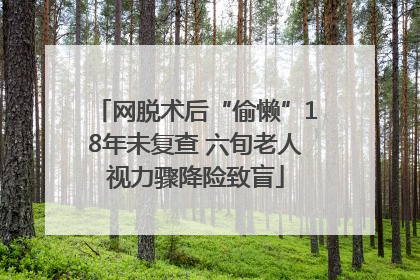 网脱术后“偷懒”18年未复查 六旬老人视力骤降险致盲