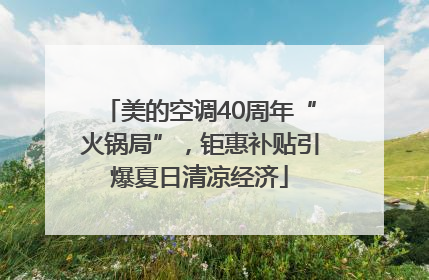 美的空调40周年“火锅局”，钜惠补贴引爆夏日清凉经济