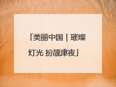 美丽中国｜璀璨灯光 扮靓津夜