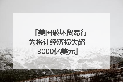 美国破坏贸易行为将让经济损失超3000亿美元