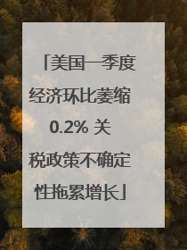 美国一季度经济环比萎缩0.2% 关税政策不确定性拖累增长