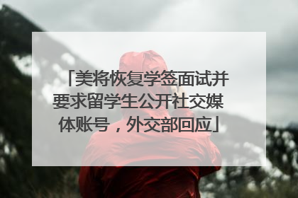 美将恢复学签面试并要求留学生公开社交媒体账号，外交部回应