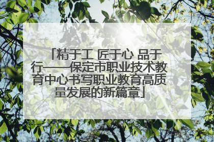 精于工 匠于心 品于行——保定市职业技术教育中心书写职业教育高质量发展的新篇章