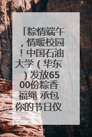 粽情端午，情暖校园！中国石油大学（华东）发放6500份粽香福绳 承包你的节日仪式感